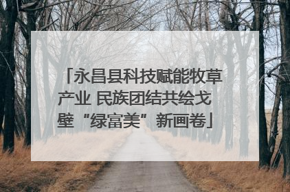 永昌县科技赋能牧草产业 民族团结共绘戈壁“绿富美”新画卷